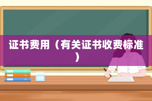 證書費(fèi)用（有關(guān)證書收費(fèi)標(biāo)準(zhǔn)）