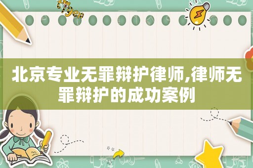 北京專業(yè)無罪辯護(hù)律師,律師無罪辯護(hù)的成功案例