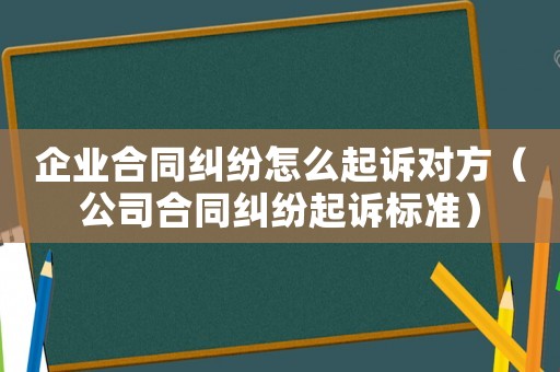 企業(yè)合同糾紛怎么起訴對(duì)方（公司合同糾紛起訴標(biāo)準(zhǔn)）