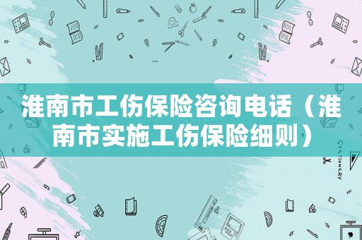 淮南市工傷保險咨詢電話（淮南市實施工傷保險細則）