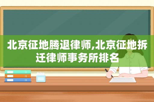北京征地騰退律師,北京征地拆遷律師事務(wù)所排名