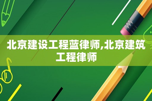 北京建設(shè)工程藍(lán)律師,北京建筑工程律師