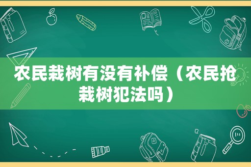 農(nóng)民栽樹(shù)有沒(méi)有補(bǔ)償（農(nóng)民搶栽樹(shù)犯法嗎）