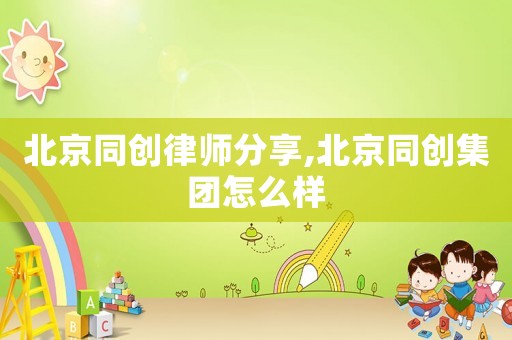 北京同創(chuàng)律師分享,北京同創(chuàng)集團(tuán)怎么樣
