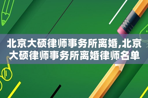 北京大碩律師事務(wù)所離婚,北京大碩律師事務(wù)所離婚律師名單