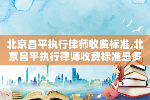 北京昌平執(zhí)行律師收費(fèi)標(biāo)準(zhǔn),北京昌平執(zhí)行律師收費(fèi)標(biāo)準(zhǔn)是多少