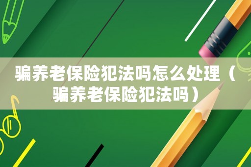 騙養(yǎng)老保險犯法嗎怎么處理（騙養(yǎng)老保險犯法嗎）
