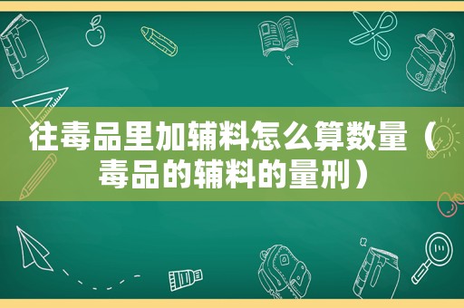 往毒品里加輔料怎么算數(shù)量（毒品的輔料的量刑）
