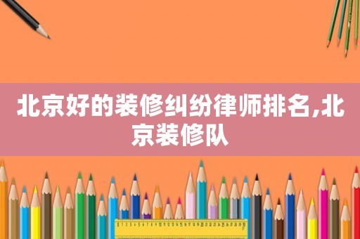 北京好的裝修糾紛律師排名,北京裝修隊(duì)