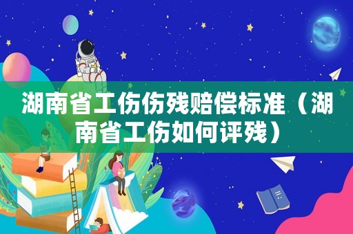 湖南省工傷傷殘賠償標(biāo)準(zhǔn)（湖南省工傷如何評(píng)殘）