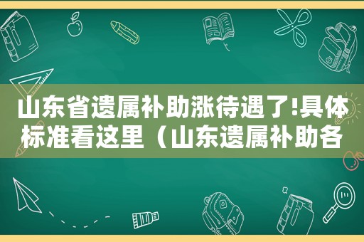 山東省遺屬補(bǔ)助漲待遇了!具體標(biāo)準(zhǔn)看這里（山東遺屬補(bǔ)助各市標(biāo)準(zhǔn)）