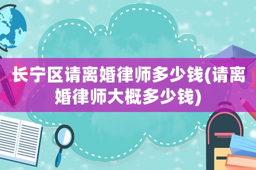 長寧區(qū)請離婚律師多少錢(請離婚律師大概多少錢)