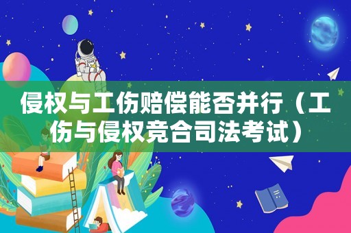 侵權(quán)與工傷賠償能否并行（工傷與侵權(quán)競(jìng)合司法考試）