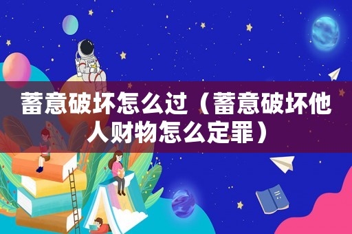蓄意破壞怎么過（蓄意破壞他人財物怎么定罪）