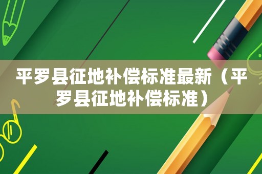 平羅縣征地補(bǔ)償標(biāo)準(zhǔn)最新（平羅縣征地補(bǔ)償標(biāo)準(zhǔn)）