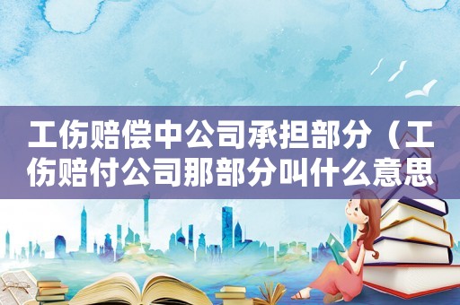 工傷賠償中公司承擔(dān)部分（工傷賠付公司那部分叫什么意思）