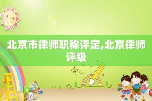 北京市律師職稱(chēng)評(píng)定,北京律師評(píng)級(jí)