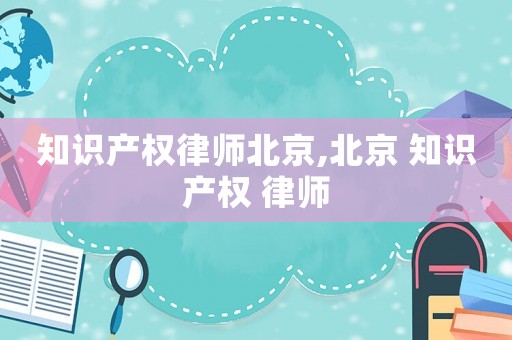 知識產(chǎn)權(quán)律師北京,北京 知識產(chǎn)權(quán) 律師