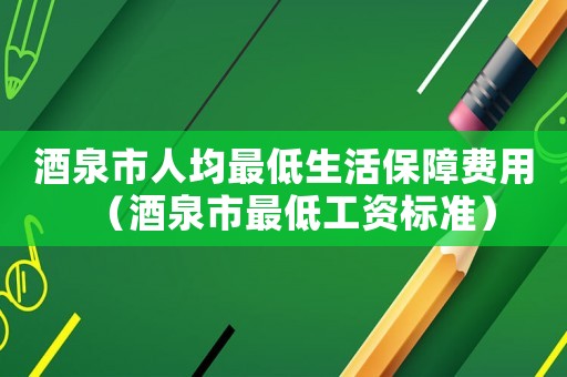 酒泉市人均最低生活保障費用（酒泉市最低工資標準）
