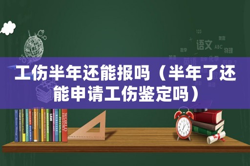 工傷半年還能報(bào)嗎（半年了還能申請(qǐng)工傷鑒定嗎）