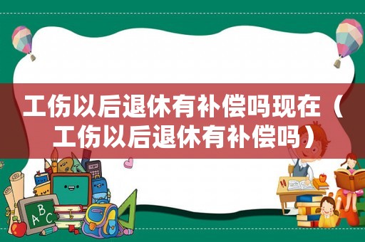 工傷以后退休有補償嗎現(xiàn)在（工傷以后退休有補償嗎）