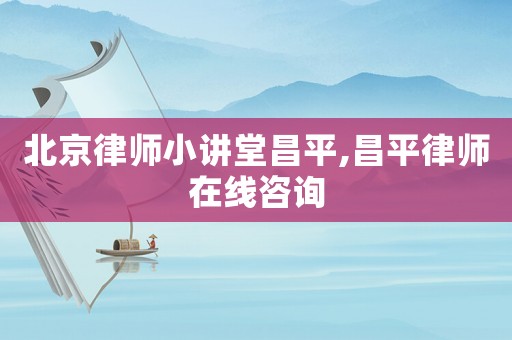 北京律師小講堂昌平,昌平律師在線咨詢
