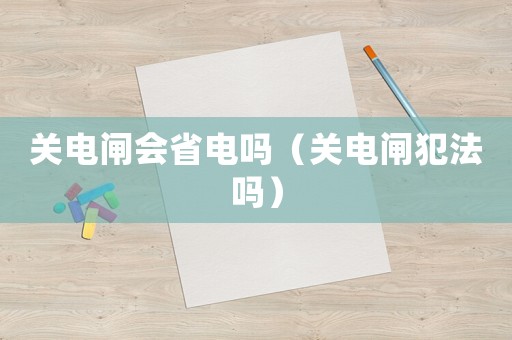 關(guān)電閘會省電嗎（關(guān)電閘犯法嗎）