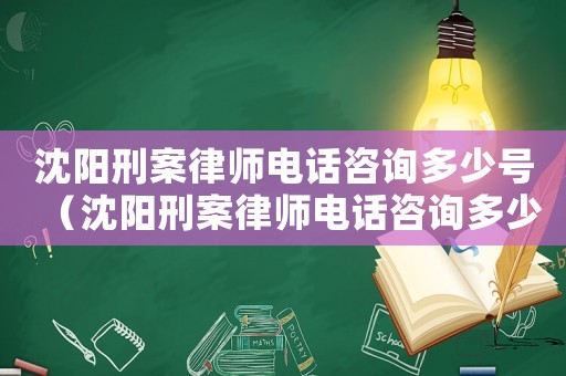 沈陽(yáng)刑案律師電話咨詢多少號(hào)（沈陽(yáng)刑案律師電話咨詢多少）