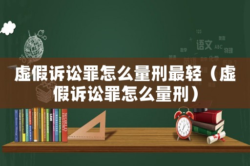 虛假訴訟罪怎么量刑最輕（虛假訴訟罪怎么量刑）