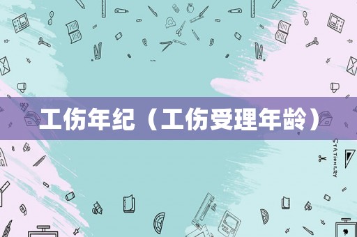 工傷年紀(jì)（工傷受理年齡）