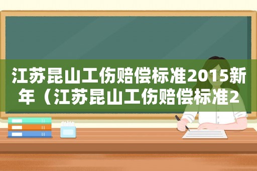 江蘇昆山工傷賠償標準2015新年（江蘇昆山工傷賠償標準2015新年）