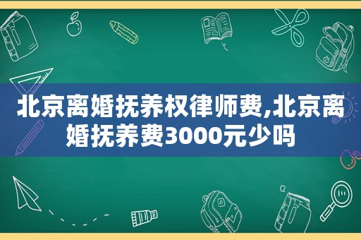 北京離婚撫養(yǎng)權(quán)律師費(fèi),北京離婚撫養(yǎng)費(fèi)3000元少嗎