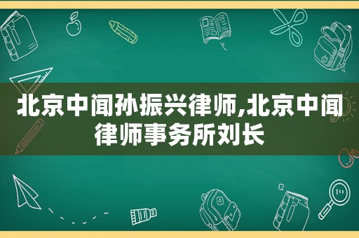 北京中聞孫振興律師,北京中聞律師事務(wù)所劉長