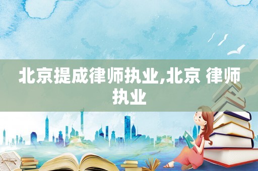 北京提成律師執(zhí)業(yè),北京 律師執(zhí)業(yè)