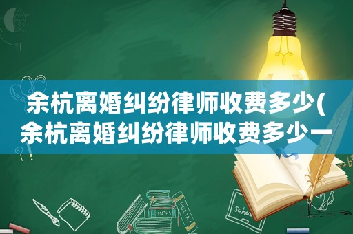 余杭離婚糾紛律師收費(fèi)多少(余杭離婚糾紛律師收費(fèi)多少一個(gè)月)