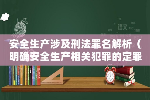 安全生產(chǎn)涉及刑法罪名解析（明確安全生產(chǎn)相關(guān)犯罪的定罪量刑標(biāo)準(zhǔn)）