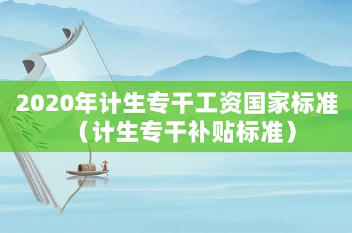 2020年計生專干工資國家標(biāo)準(zhǔn)（計生專干補貼標(biāo)準(zhǔn)）
