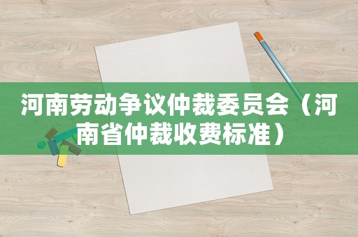 河南勞動爭議仲裁委員會（河南省仲裁收費(fèi)標(biāo)準(zhǔn)）