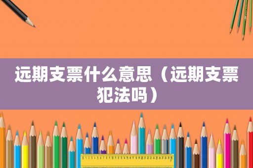 遠期支票什么意思（遠期支票犯法嗎）