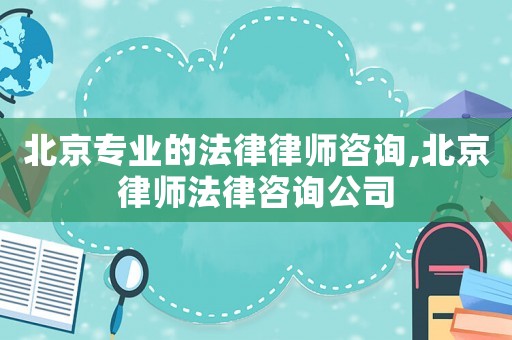 北京專業(yè)的法律律師咨詢,北京律師法律咨詢公司