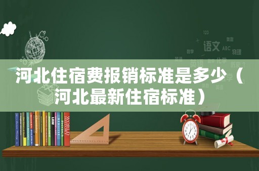 河北住宿費(fèi)報(bào)銷標(biāo)準(zhǔn)是多少（河北最新住宿標(biāo)準(zhǔn)）