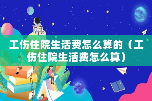 工傷住院生活費(fèi)怎么算的（工傷住院生活費(fèi)怎么算）