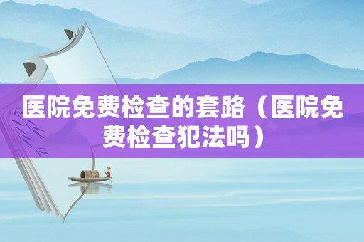醫(yī)院免費檢查的套路（醫(yī)院免費檢查犯法嗎）