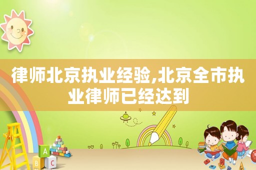 律師北京執(zhí)業(yè)經(jīng)驗(yàn),北京全市執(zhí)業(yè)律師已經(jīng)達(dá)到