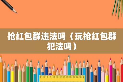 搶紅包群違法嗎（玩搶紅包群犯法嗎）