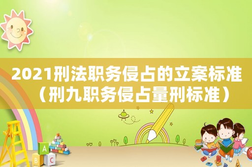 2021刑法職務(wù)侵占的立案標(biāo)準(zhǔn)（刑九職務(wù)侵占量刑標(biāo)準(zhǔn)）