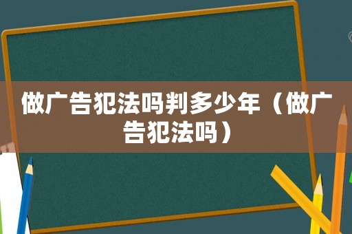 做廣告犯法嗎判多少年（做廣告犯法嗎）
