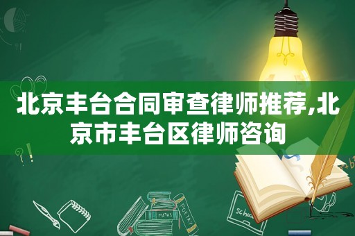 北京豐臺(tái)合同審查律師推薦,北京市豐臺(tái)區(qū)律師咨詢