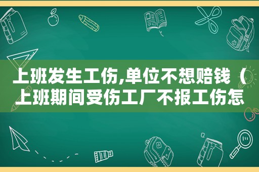 上班發(fā)生工傷,單位不想賠錢（上班期間受傷工廠不報(bào)工傷怎么辦）