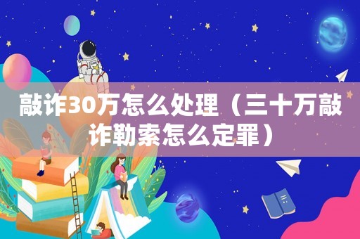 敲詐30萬怎么處理（三十萬敲詐勒索怎么定罪）